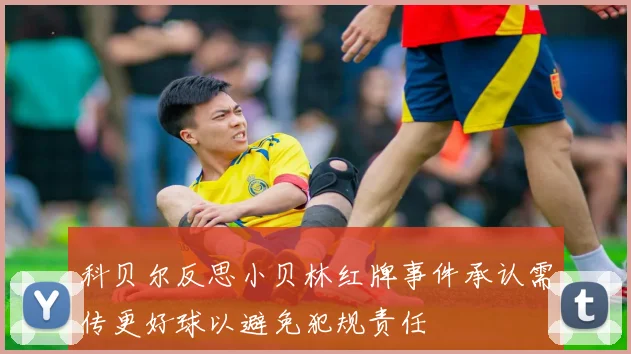 科贝尔反思小贝林红牌事件承认需传更好球以避免犯规责任