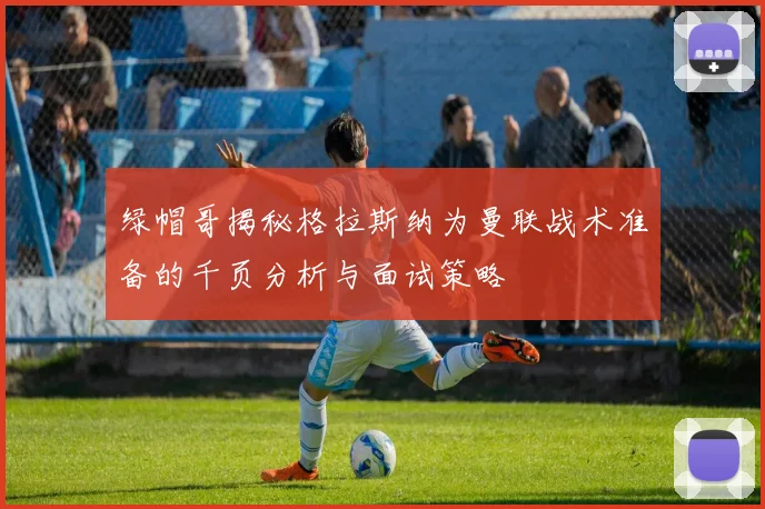 绿帽哥揭秘格拉斯纳为曼联战术准备的千页分析与面试策略