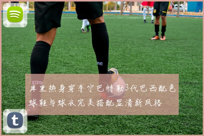 库里热身穿李宁巴特勒3代巴西配色球鞋与球衣完美搭配显清新风格