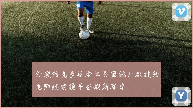 外援约克重返浙江男篮杭州欢迎约老师继续携手奋战新赛季