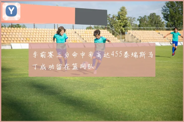 季前赛三分命中率高达455泰瑞斯马丁成功留在篮网队