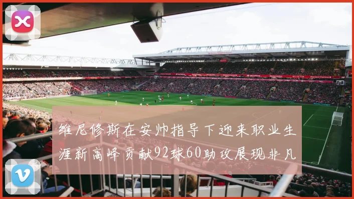 维尼修斯在安帅指导下迎来职业生涯新高峰贡献92球60助攻展现非凡实力