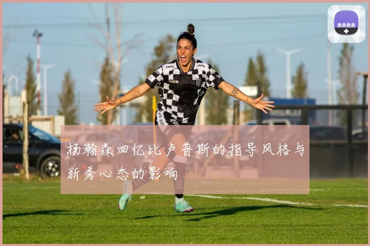 杨瀚森回忆比卢普斯的指导风格与新秀心态的影响