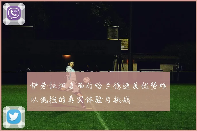 伊劳拉坦言面对哈兰德速度优势难以抵挡的真实体验与挑战