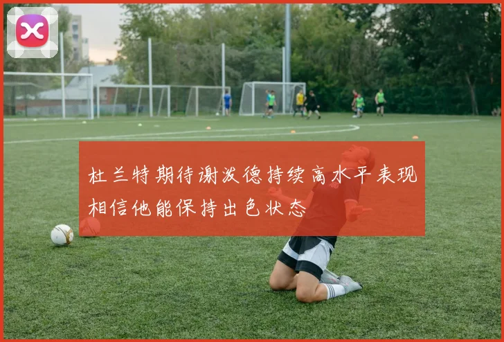 杜兰特期待谢泼德持续高水平表现相信他能保持出色状态