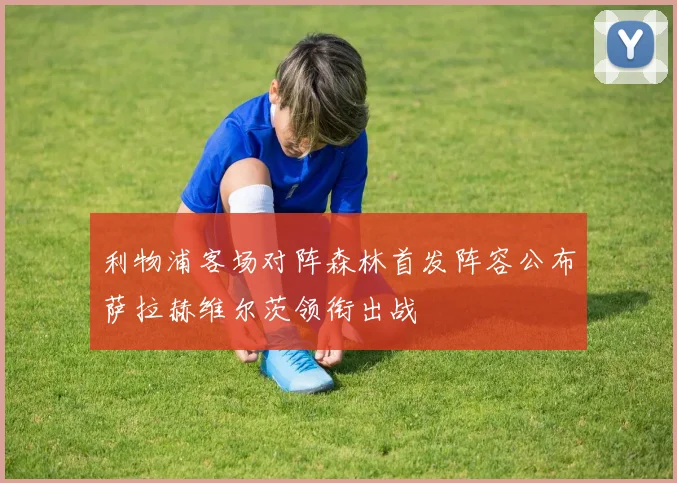 利物浦客场对阵森林首发阵容公布萨拉赫维尔茨领衔出战