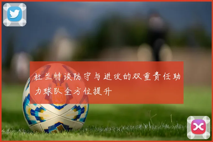 杜兰特谈防守与进攻的双重责任助力球队全方位提升