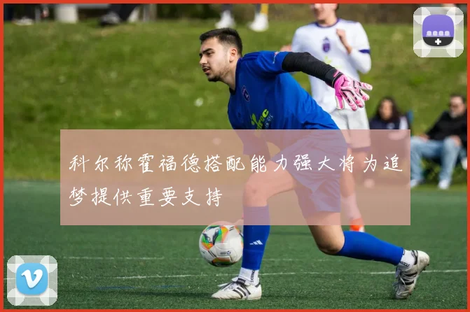 科尔称霍福德搭配能力强大将为追梦提供重要支持