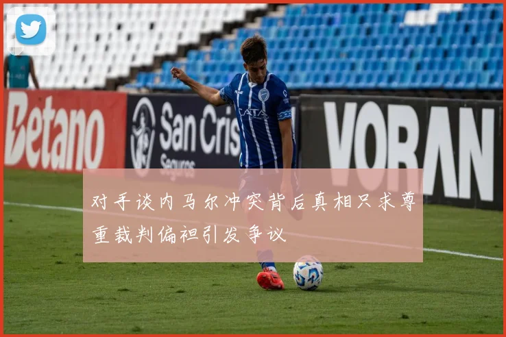 对手谈内马尔冲突背后真相只求尊重裁判偏袒引发争议