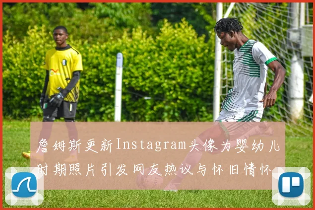 詹姆斯更新Instagram头像为婴幼儿时期照片引发网友热议与怀旧情怀
