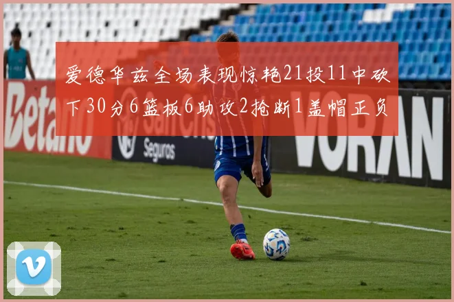 爱德华兹全场表现惊艳21投11中砍下30分6篮板6助攻2抢断1盖帽正负值高达22