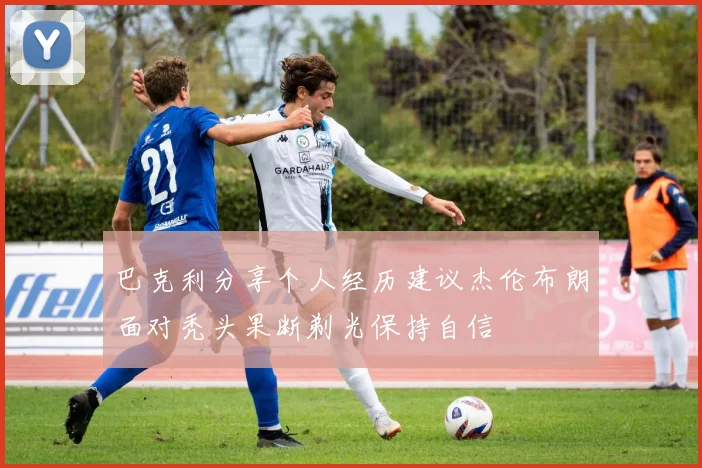 巴克利分享个人经历建议杰伦布朗面对秃头果断剃光保持自信
