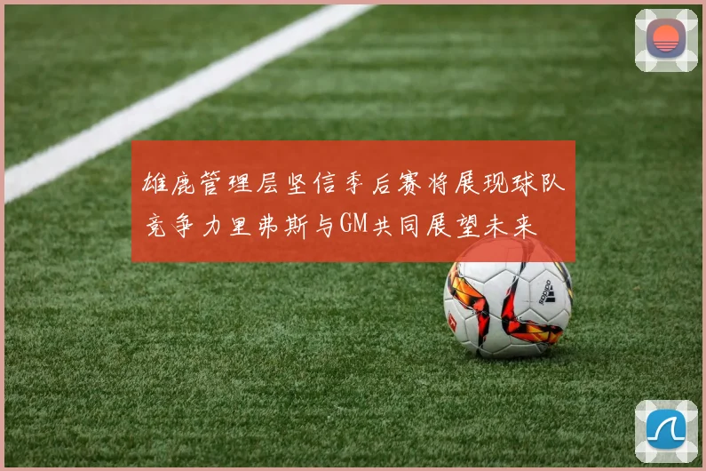 雄鹿管理层坚信季后赛将展现球队竞争力里弗斯与GM共同展望未来