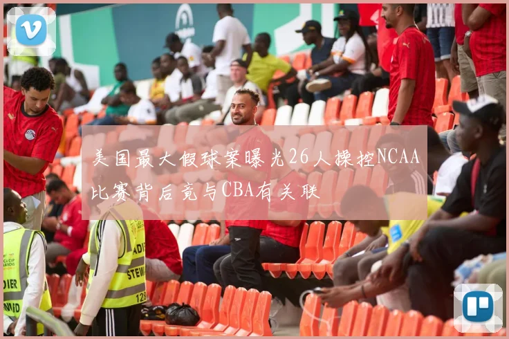 美国最大假球案曝光26人操控NCAA比赛背后竟与CBA有关联