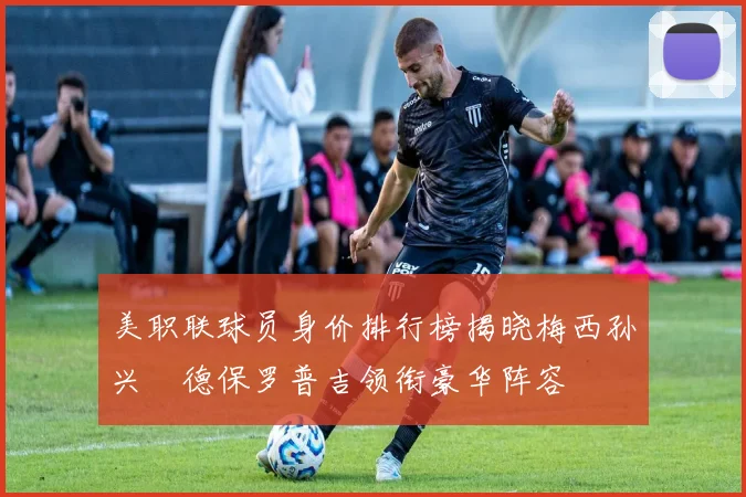美职联球员身价排行榜揭晓梅西孙兴慜德保罗普吉领衔豪华阵容