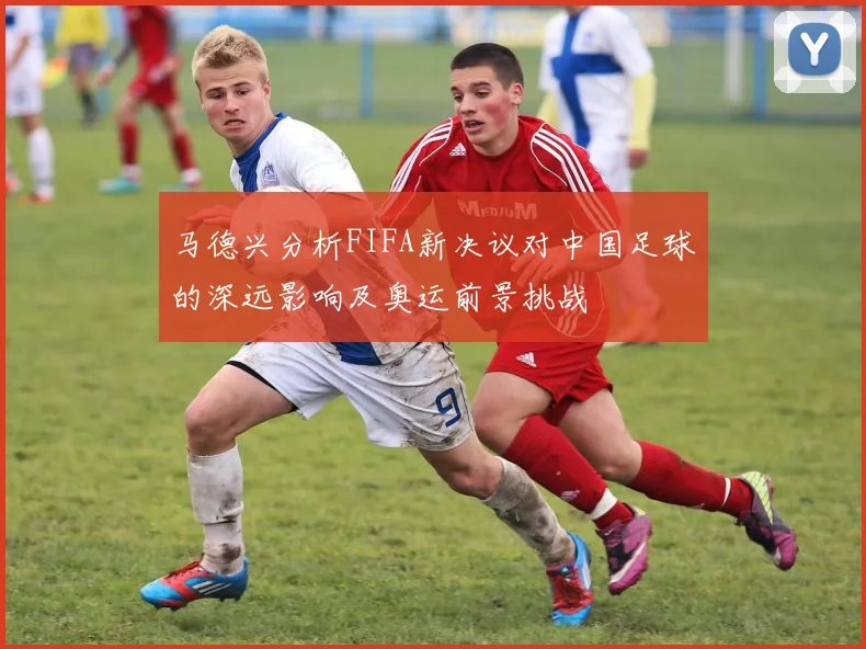 马德兴分析FIFA新决议对中国足球的深远影响及奥运前景挑战