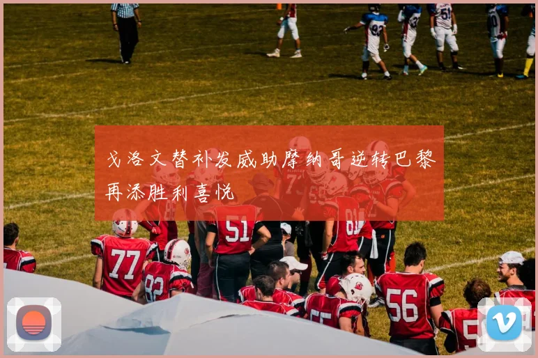 戈洛文替补发威助摩纳哥逆转巴黎再添胜利喜悦