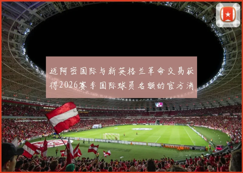迈阿密国际与新英格兰革命交易获得2026赛季国际球员名额的官方消息