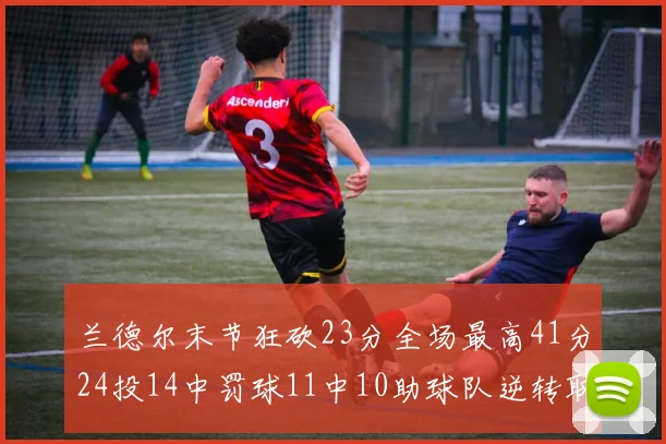 兰德尔末节狂砍23分全场最高41分24投14中罚球11中10助球队逆转取胜