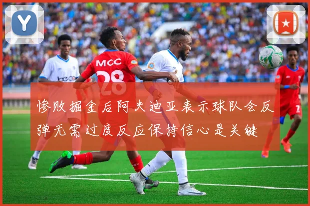 惨败掘金后阿夫迪亚表示球队会反弹无需过度反应保持信心是关键