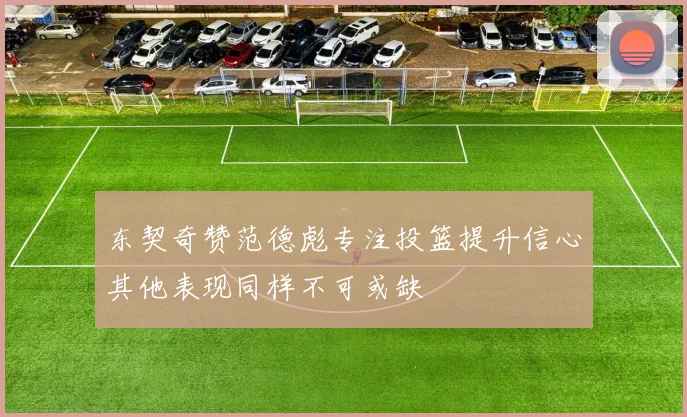 东契奇赞范德彪专注投篮提升信心其他表现同样不可或缺