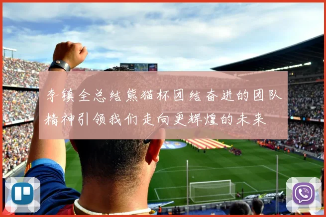 李镇全总结熊猫杯团结奋进的团队精神引领我们走向更辉煌的未来