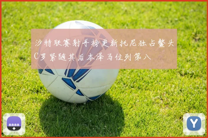 沙特联赛射手榜更新托尼独占鳌头C罗紧随其后本泽马位列第八