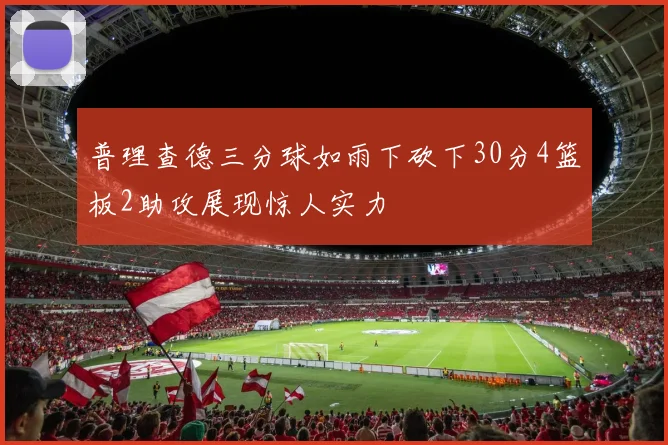 普理查德三分球如雨下砍下30分4篮板2助攻展现惊人实力