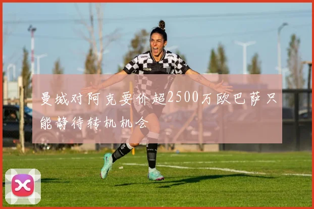 曼城对阿克要价超2500万欧巴萨只能静待转机机会