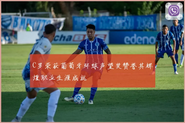 C罗荣获葡萄牙环球声望奖赞誉其辉煌职业生涯成就