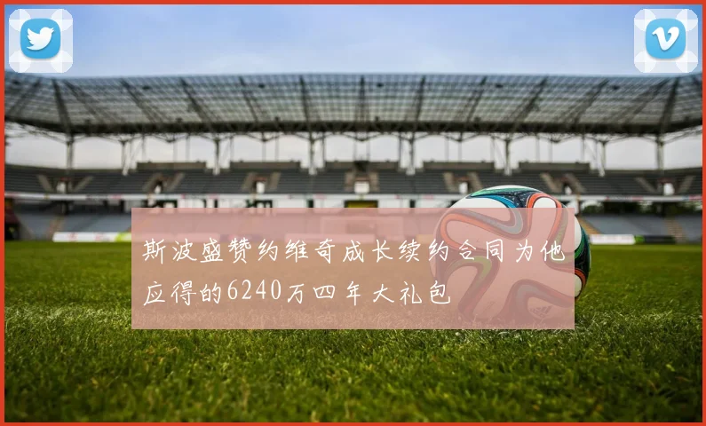 斯波盛赞约维奇成长续约合同为他应得的6240万四年大礼包