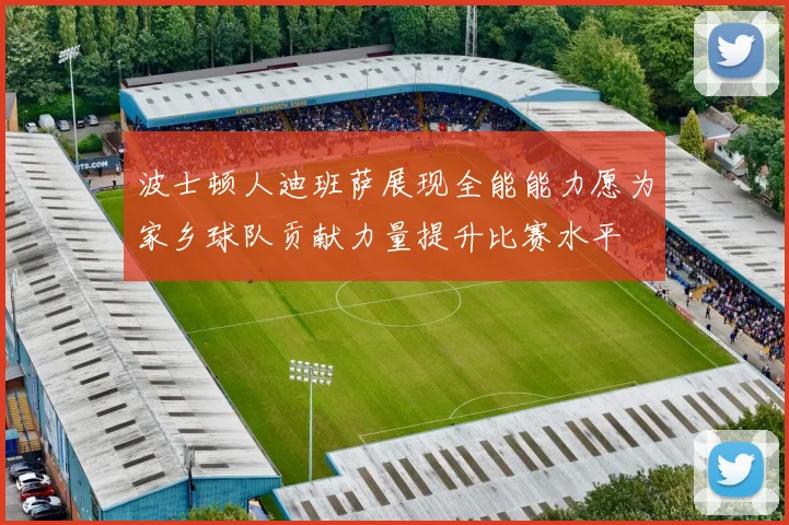 波士顿人迪班萨展现全能能力愿为家乡球队贡献力量提升比赛水平