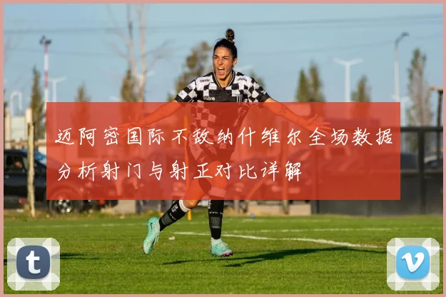 迈阿密国际不敌纳什维尔全场数据分析射门与射正对比详解
