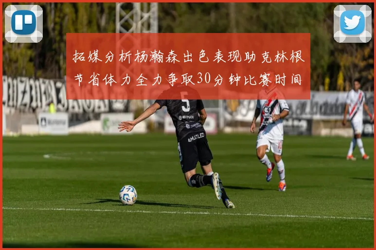 拓媒分析杨瀚森出色表现助克林根节省体力全力争取30分钟比赛时间