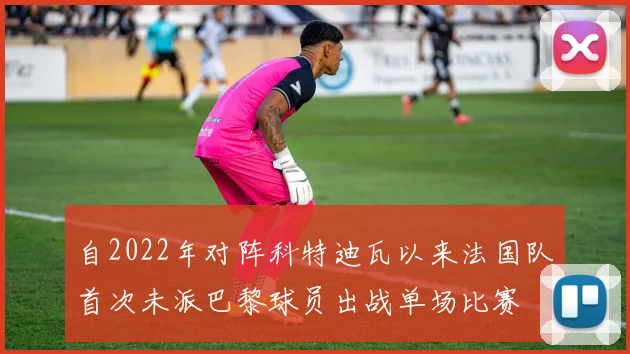 自2022年对阵科特迪瓦以来法国队首次未派巴黎球员出战单场比赛