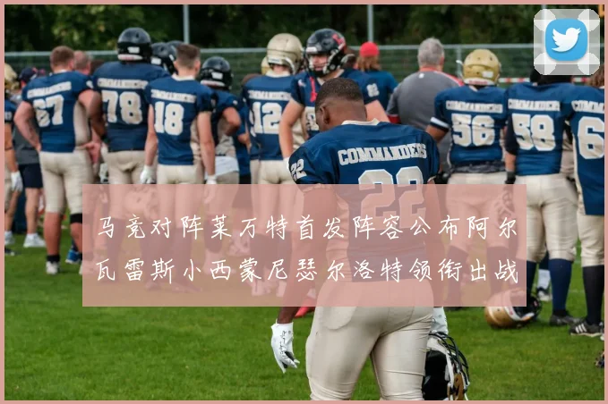 马竞对阵莱万特首发阵容公布阿尔瓦雷斯小西蒙尼瑟尔洛特领衔出战