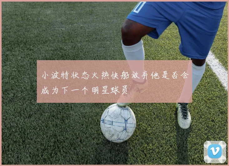 小波特状态火热快船放弃他是否会成为下一个明星球员