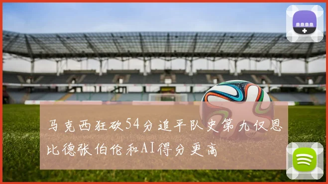 马克西狂砍54分追平队史第九仅恩比德张伯伦和AI得分更高