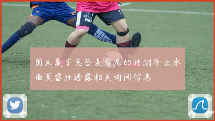国米夏季免签麦肯尼的计划浮出水面莫雷托透露相关询问信息