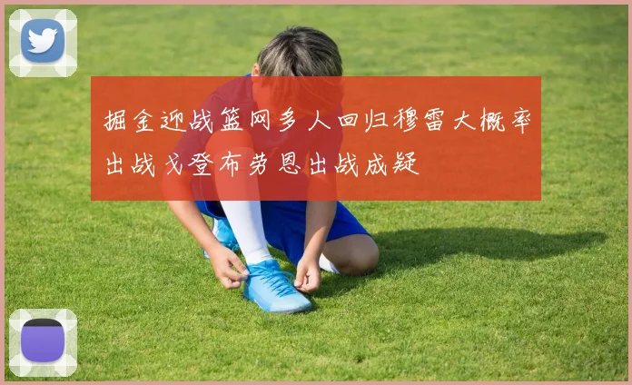掘金迎战篮网多人回归穆雷大概率出战戈登布劳恩出战成疑