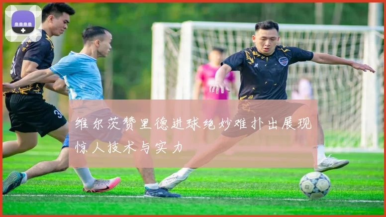 维尔茨赞里德进球绝妙难扑出展现惊人技术与实力
